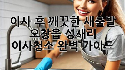 이사 후 깨끗한 새출발! 오창읍 성재리 이사청소 완벽 가이드