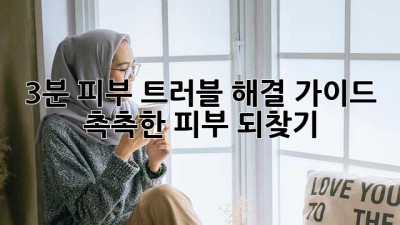 3분 피부 트러블 해결 가이드! 촉촉한 피부 되찾기