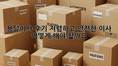 용달이사 후기: 저렴하고 안전한 이사, 어떻게 해야 할까요?